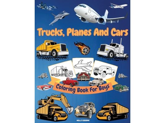 Trucks, Cars And Planes Coloring Book For Boys: Great Collection of Cool Trucks, Cars, Planes, Bikes And Other Vehicles Coloring Pages for Boys or Gir
