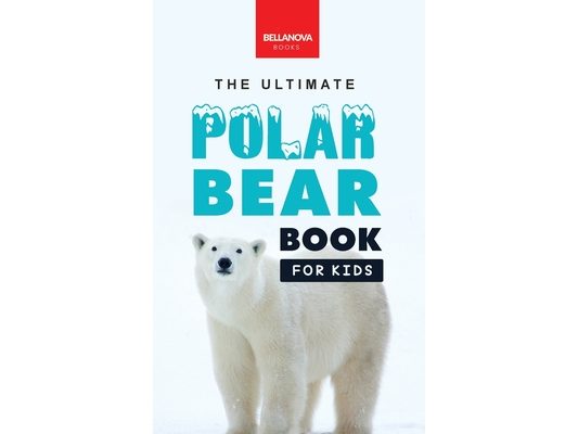 The Ultimate Polar Bear Book for Kids: Polar Bear Facts: 100+ Amazing Facts, Sea-Ice Hunting, Why They're White, Cubs & Snow Dens