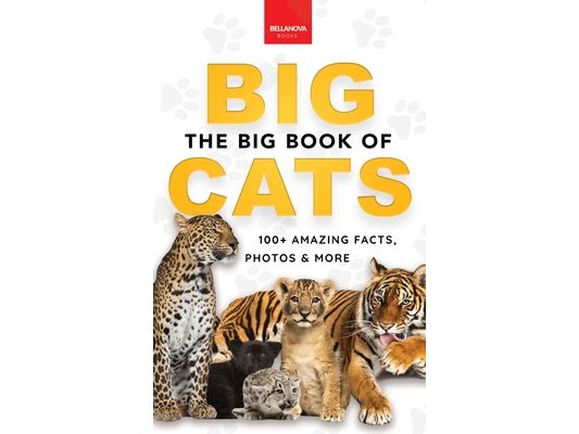 The Big Book of Big Cats: Big Cat Facts: 100+ Amazing Facts About Lions, Tigers, Leopards, Snow Leopards & Jaguars