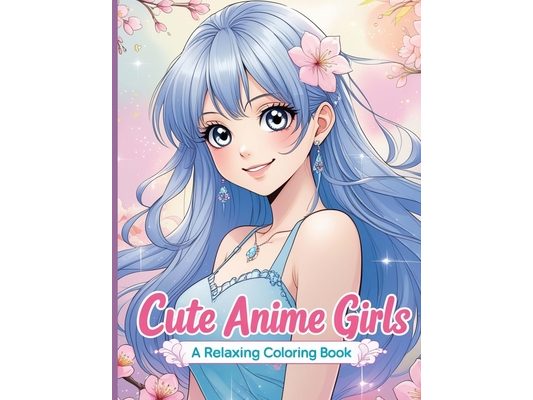 Cute Anime Girls: 40 Fun & Beautiful Pages of Cute Anime Girls for Relaxation and Creativity