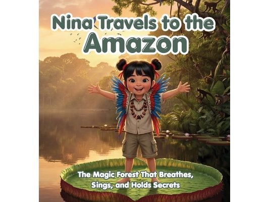 Nina Travels to the Amazon: The Magic Forest That Breathes, Sings, and Holds Secrets