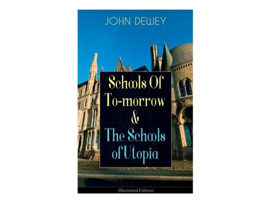 Schools Of To-morrow & The Schools of Utopia (Illustrated Edition): A Case for Inclusive Education from the Renowned Philosopher, Psychologist & Educa