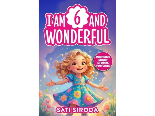 I Am 6 and Wonderful: 15 Inspiring Short Stories About Courage, Self-Love, Friendship, & Overcoming Fear in Just 5 Minutes a Day!
