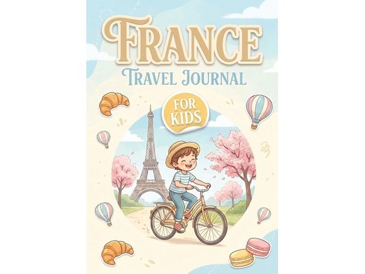 France Travel Journal for Kids: Fun Adventure Planner with Activities, Trip Memories, Drawing Pages & Travel Prompts to Learn, Explore and Capture Eve