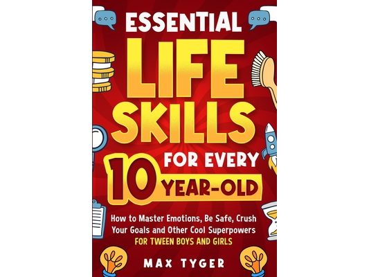 Essential Life Skills for Every 10-Year-Old: How to Master Emotions, Be Safe, Crush Your Goals and Other Cool Superpowers for Tween Boys and Girls
