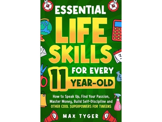 Essential Life Skills for Every 11-Year-Old: How to Speak Up, Find Your Passion, Master Money, Build Self-Discipline and Other Cool Superpowers for Tw