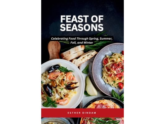 Feast of Seasons: Celebrating Food Through Spring, Summer, Fall, and Winter