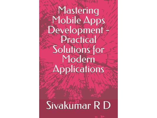 Mastering Mobile Apps Development - Practical Solutions for Modern Applications
