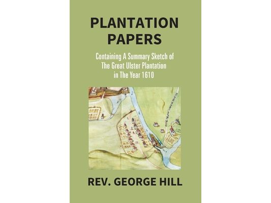 Plantation Papers: Containing A Summary Sketch Of The Great Ulster Plantation In The Year 1610