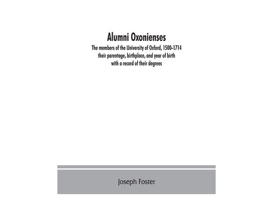 Alumni oxonienses: the members of the University of Oxford, 1500-1714: their parentage, birthplace, and year of birth, with a record of their degrees