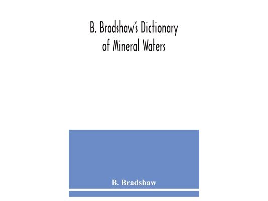 B. Bradshaw's dictionary of mineral waters, climatic health resorts, sea baths, and hydropathic establishments: giving the names of doctors, hotels wh