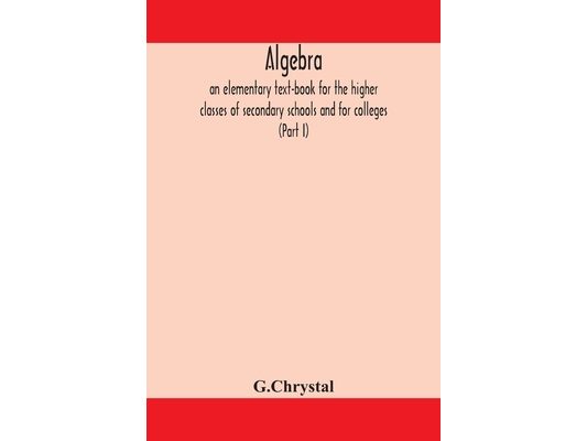 Algebra: An Elementary Text-Book For The Higher Classes Of Secondary Schools And For Colleges (Part I)