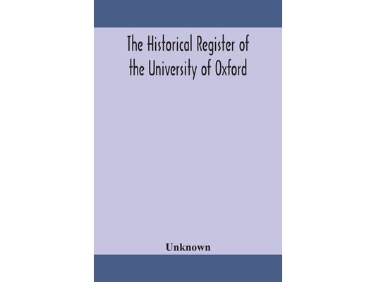 The Historical Register Of The University Of Oxford: Being A Supplement To The Oxford University Calendar, With An Alphabetical Record Of University H
