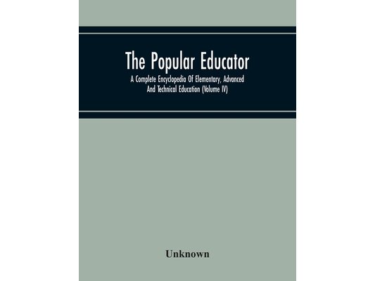 The Popular Educator: A Complete Encyclopedia Of Elementary, Advanced And Technical Education (Volume Iv)