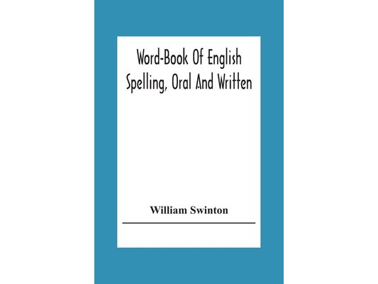 Word-Book Of English Spelling, Oral And Written: Designed To Attain Practical Results In The Acquisition Of The Ordinary English Vocabulary, And To Se