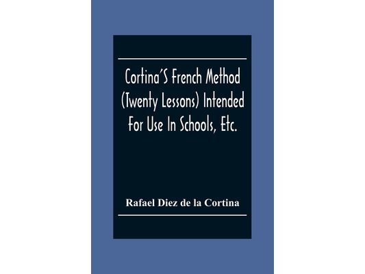 Cortina'S French Method (Twenty Lessons) Intended For Use In Schools, Etc.: And For Self-Study. With A System Of Articulation, Based On English Equiva