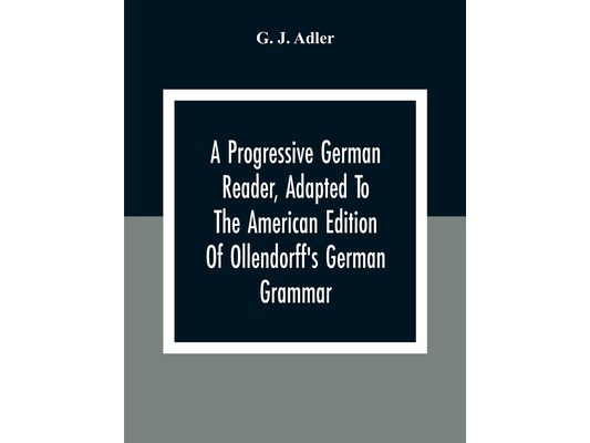 A Progressive German Reader, Adapted To The American Edition Of Ollendorff'S German Grammar; With Copious Notes And A Vocabulary