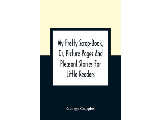 My Pretty Scrap-Book, Or, Picture Pages And Pleasant Stories For Little Readers