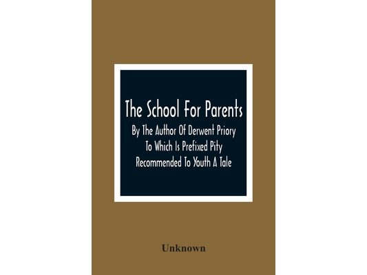 The School For Parents; By The Author Of Derwent Priory To Which Is Prefixed Pity Recommended To Youth A Tale