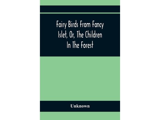 Fairy Birds From Fancy Islet, Or, The Children In The Forest: A New Tale Without An End