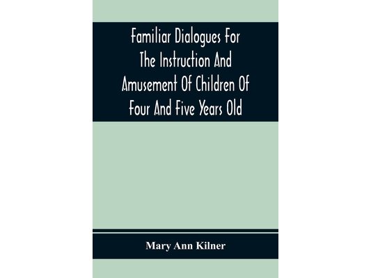 Familiar Dialogues For The Instruction And Amusement Of Children Of Four And Five Years Old