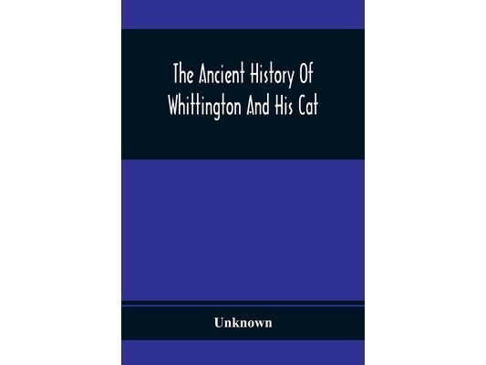 The Ancient History Of Whittington And His Cat: Containing An Interesting Account Of His Life And Character