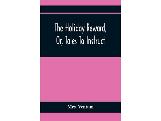 The Holiday Reward, Or, Tales To Instruct And Amuse Good Children During The Christmas And Midsummer Vacations
