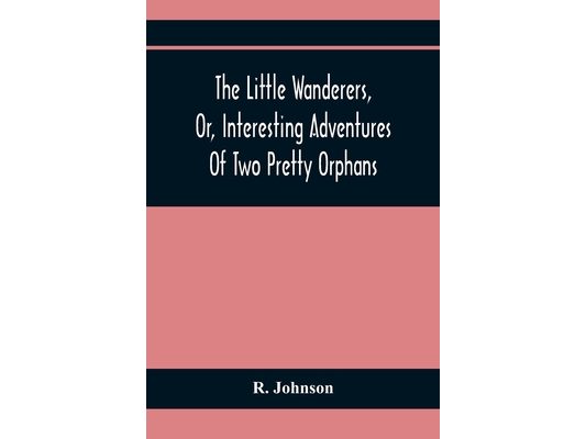 The Little Wanderers, Or, Interesting Adventures Of Two Pretty Orphans