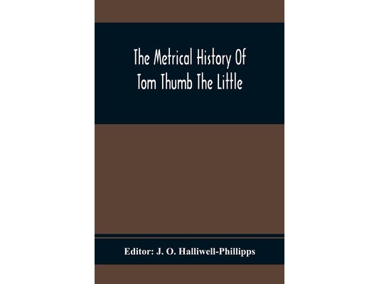 The Metrical History Of Tom Thumb The Little: As Issued Early In The Eighteenth Century, In Three Parts