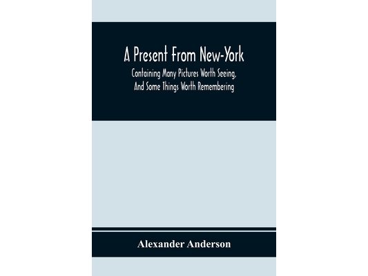A Present From New-York: Containing Many Pictures Worth Seeing, And Some Things Worth Remembering