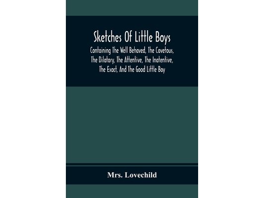 Sketches Of Little Boys; Containing The Well Behaved, The Covetous, The Dilatory, The Attentive, The Inatentive, The Exact, And The Good Little Boy