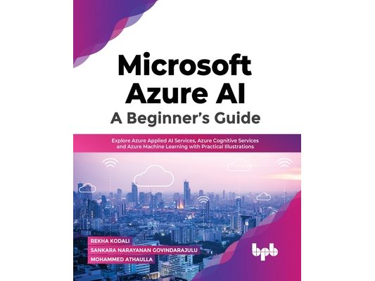 Microsoft Azure Ai: A Beginner's Guide: Explore Azure Applied AI Services, Azure Cognitive Services and Azure Machine Learning with Practical Illustra