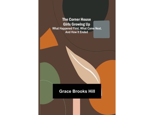 The Corner House Girls Growing Up; What Happened First, What Came Next. And How It Ended