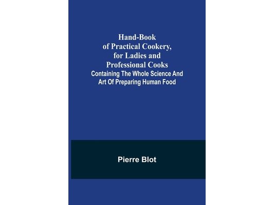 Hand-Book of Practical Cookery, for Ladies and Professional Cooks; Containing the Whole Science and Art of Preparing Human Food