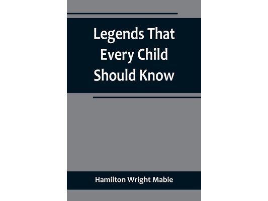 Legends That Every Child Should Know; a Selection of the Great Legends of All Times for Young People