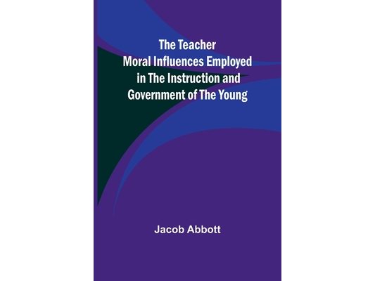 The Teacher Moral Influences Employed in the Instruction and Government of the Young