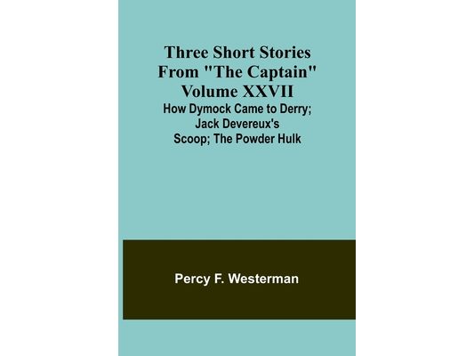 Three short stories from "The Captain" volume XXVII How Dymock Came to Derry; Jack Devereux's Scoop; The Powder Hulk