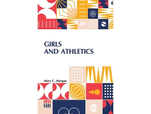 Girls And Athletics: Giving A Brief Summary Of The Activity, Rules And Method Of Administration Of The Following Games In Girls Schools And Colleges,