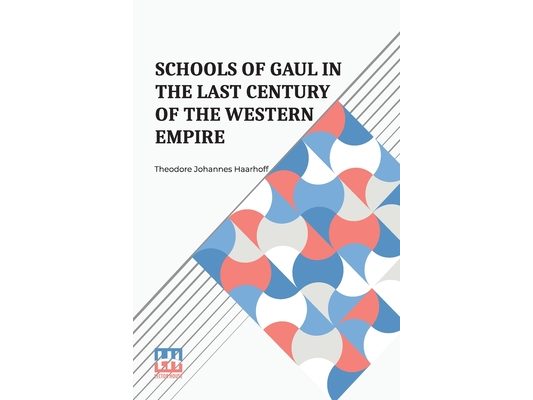 Schools Of Gaul In The Last Century Of The Western Empire: A Study Of Pagan And Christian Education In The Last Century Of The Western Empire