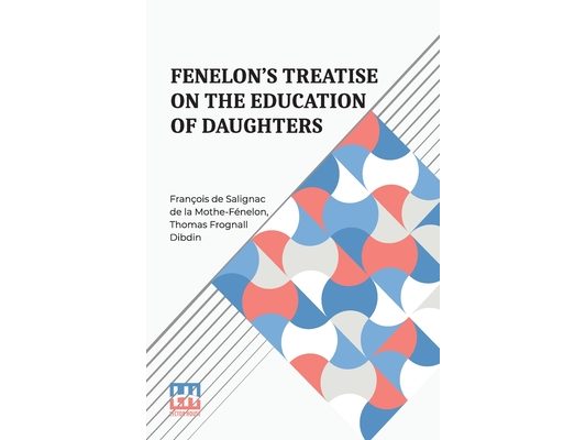 Fenelon s Treatise On The Education Of Daughters: Translated From The French, And Adapted To English Readers, With An Original Chapter, On Religious S