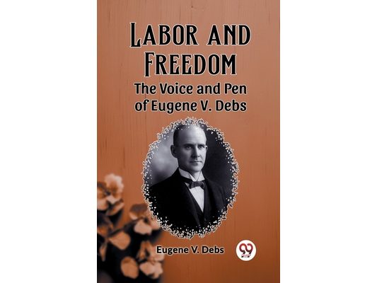 Labor and Freedom The Voice and Pen of Eugene V. Debs