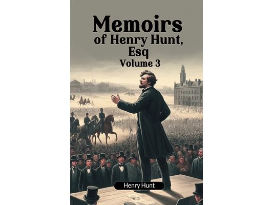 Memoirs of Henry Hunt, Esq Volume 3