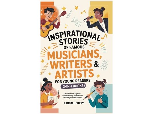 Inspirational Stories of Famous Musicians, Writers & Artists for Young Readers (3-in-1 Books): How Creative Legends Used Creativity to Overcome Advers