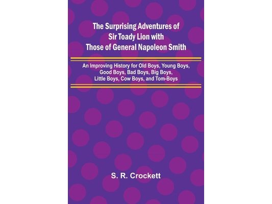 The Surprising Adventures of Sir Toady Lion with Those of General Napoleon Smith; An Improving History for Old Boys, Young Boys, Good Boys, Bad Boys,