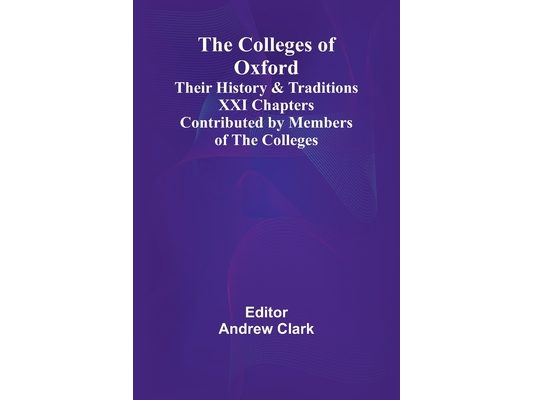 The Colleges Of Oxford: Their History And Traditions; Xxi Chapters Contributed By Members Of The Colleges