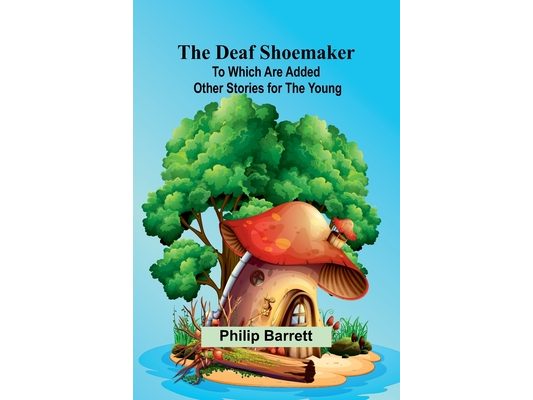 The Deaf Shoemaker: To Which Are Added Other Stories For The Young