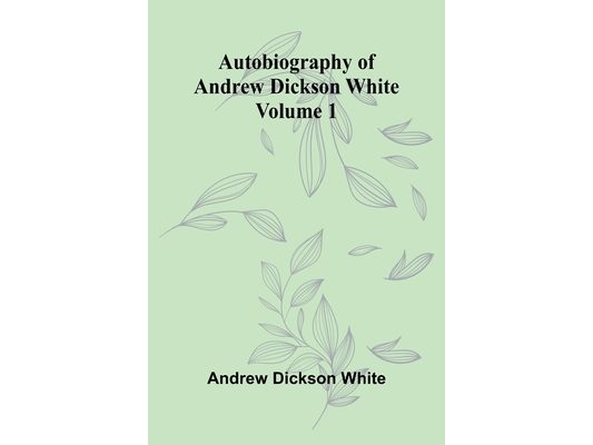 Autobiography Of Andrew Dickson White Volume 1