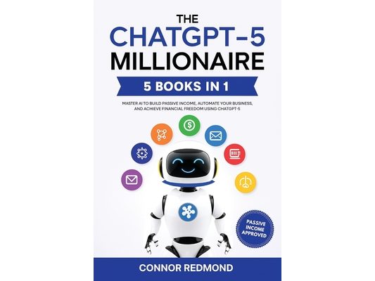 The ChatGPT-5 Millionaire: The Complete 5 in 1 Collection - Master AI to Build Passive Income, Automate Your Business, and Achieve Financial Freedom U
