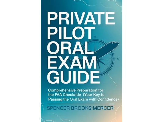 Private Pilot Oral Exam Guide: Comprehensive preparation for the FAA checkride (Your Key to Passing the Oral Exam with Confidence)