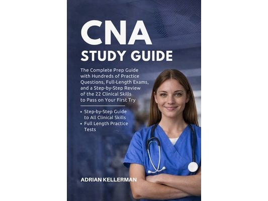 CNA Study Guide: The Complete Prep Guide with Hundreds of Practice Questions, Full-Length Exams, and a Step-by-Step Review of the 22 Clinical Skills t